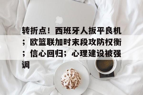 爱游戏体育官方网站转折点！西班牙人扳平良机；欧篮联加时末段攻防权衡；信心回归；心理建设被强调的简单介绍